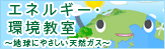 エネルギー・環境教室　～地球にやさしい天然ガス